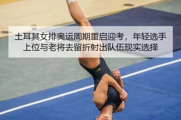 土耳其女排奥运周期重启迎考，年轻选手上位与老将去留折射出队伍现实选择
